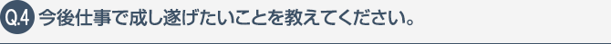 今後仕事で成し遂げたいことを教えてください。
