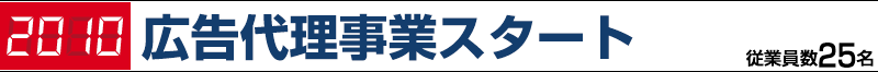 2010 広告代理事業スタート 従業員数25名
