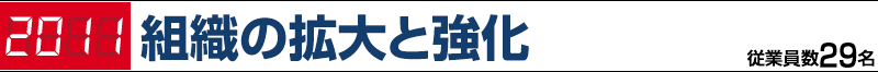2011 組織の拡大と強化 従業員数29名