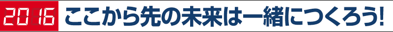 2016年ここから先の未来は一緒につくろう！