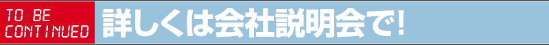 詳しくは会社説明会で！