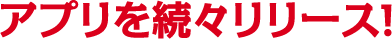 アプリを続々リリース！