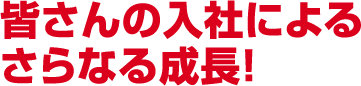 皆さんの入社によるさらなる成長！