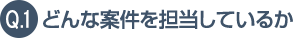 Q.1 どんな案件を担当しているか