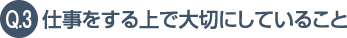 Q.3 仕事をする上で大切にしていること
